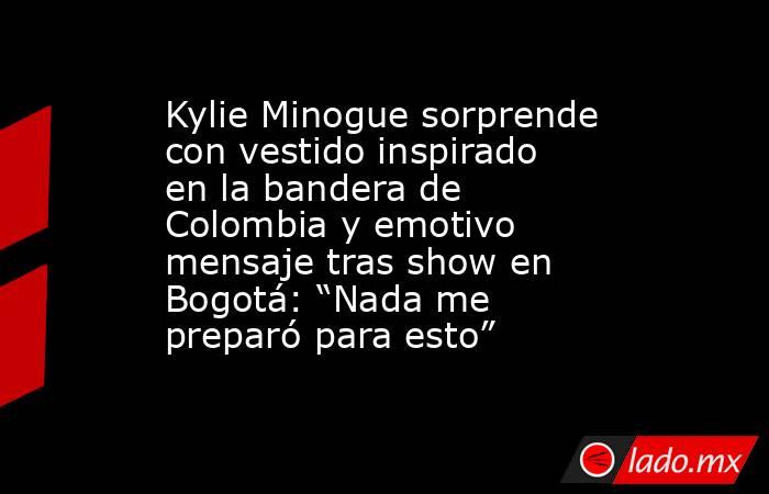 Kylie Minogue sorprende con vestido inspirado en la bandera de Colombia y emotivo mensaje tras show en Bogotá: “Nada me preparó para esto” . Noticias en tiempo real
