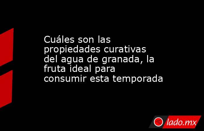 Cuáles son las propiedades curativas del agua de granada, la fruta ideal para consumir esta temporada . Noticias en tiempo real