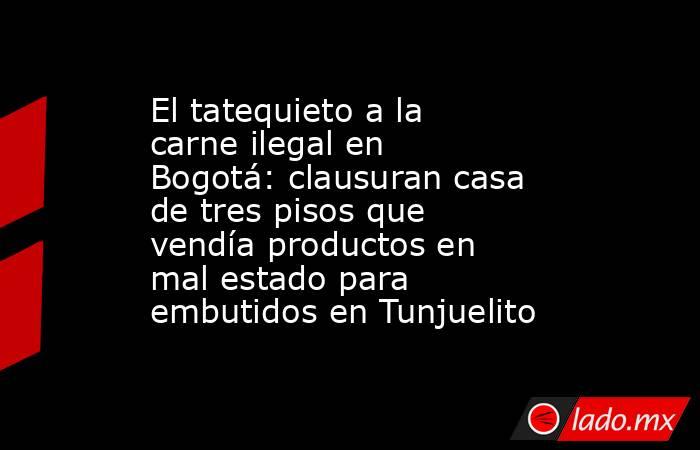 El tatequieto a la carne ilegal en Bogotá: clausuran casa de tres pisos que vendía productos en mal estado para embutidos en Tunjuelito. Noticias en tiempo real