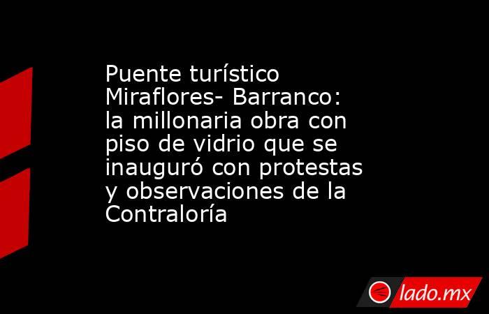 Puente turístico Miraflores- Barranco: la millonaria obra con piso de vidrio que se inauguró con protestas y observaciones de la Contraloría. Noticias en tiempo real