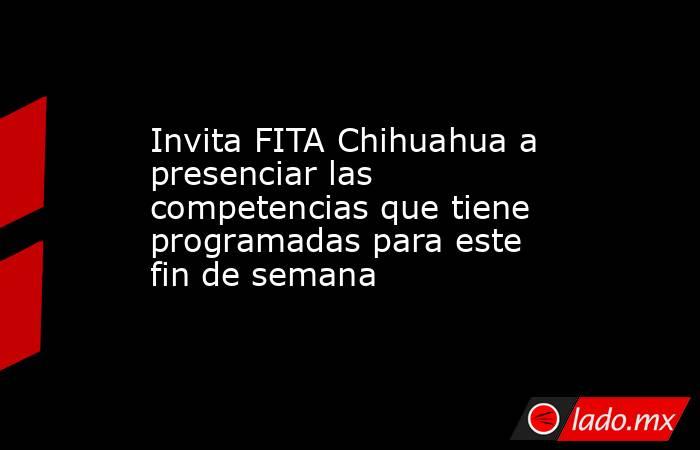 Invita FITA Chihuahua a presenciar las competencias que tiene programadas para este fin de semana. Noticias en tiempo real