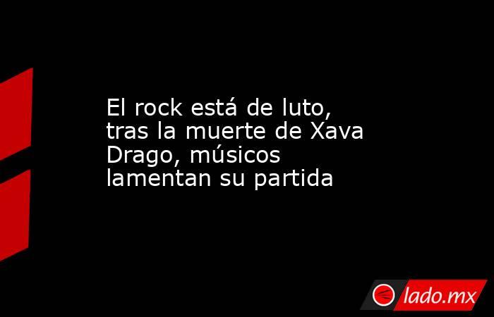 El rock está de luto, tras la muerte de Xava Drago, músicos lamentan su partida. Noticias en tiempo real