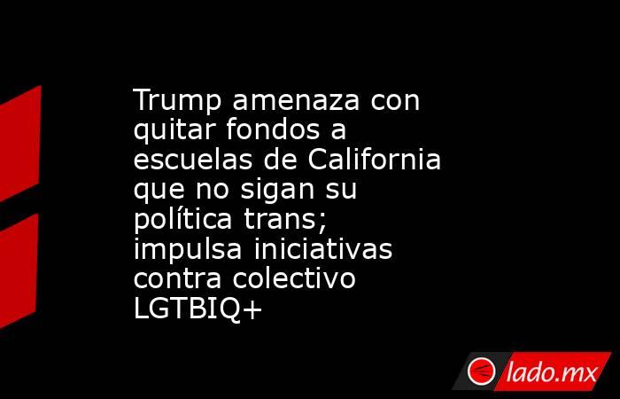 Trump amenaza con quitar fondos a escuelas de California que no sigan su política trans; impulsa iniciativas contra colectivo LGTBIQ+. Noticias en tiempo real