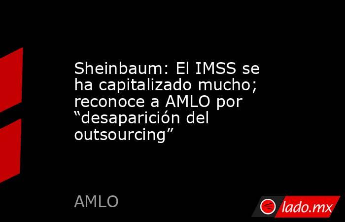 Sheinbaum: El IMSS se ha capitalizado mucho; reconoce a AMLO por “desaparición del outsourcing”. Noticias en tiempo real