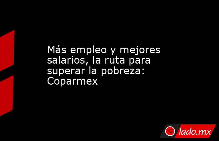 Más empleo y mejores salarios, la ruta para superar la pobreza: Coparmex. Noticias en tiempo real