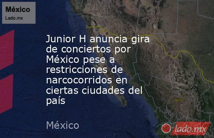 Junior H anuncia gira de conciertos por México pese a restricciones de narcocorridos en ciertas ciudades del país. Noticias en tiempo real