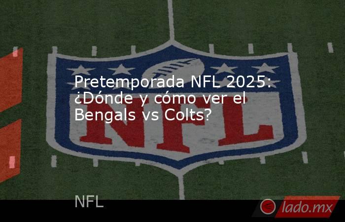 Pretemporada NFL 2025: ¿Dónde y cómo ver el Bengals vs Colts?. Noticias en tiempo real
