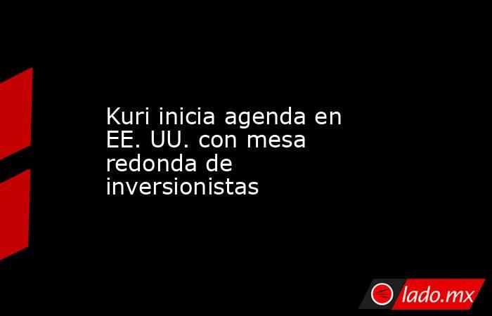 Kuri inicia agenda en EE. UU. con mesa redonda de inversionistas. Noticias en tiempo real