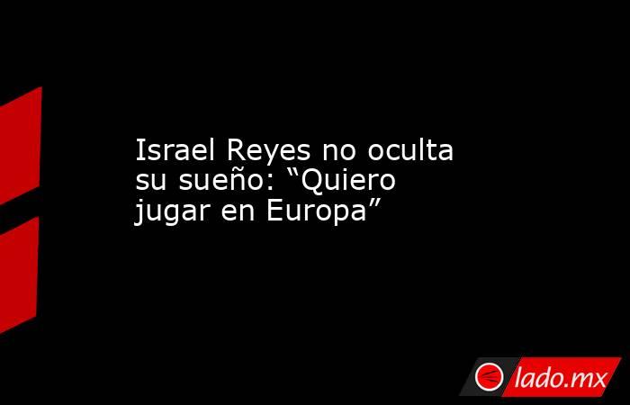 Israel Reyes no oculta su sueño: “Quiero jugar en Europa”. Noticias en tiempo real