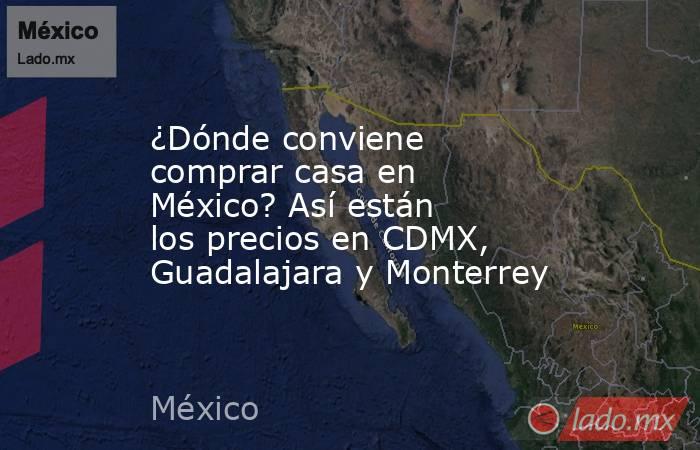 ¿Dónde conviene comprar casa en México? Así están los precios en CDMX, Guadalajara y Monterrey. Noticias en tiempo real