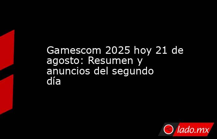 Gamescom 2025 hoy 21 de agosto: Resumen y anuncios del segundo día . Noticias en tiempo real