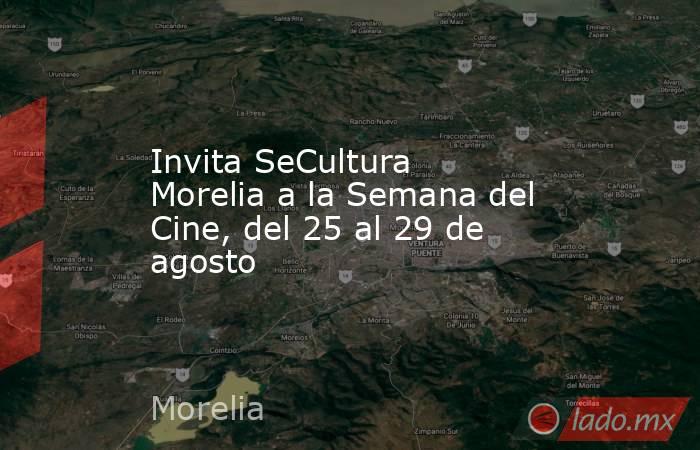 Invita SeCultura Morelia a la Semana del Cine, del 25 al 29 de agosto. Noticias en tiempo real