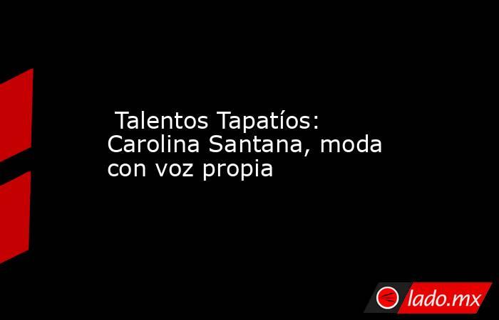  Talentos Tapatíos: Carolina Santana, moda con voz propia. Noticias en tiempo real