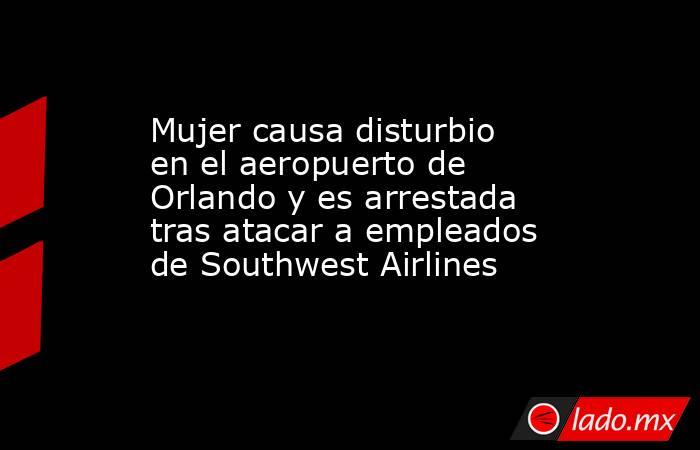 Mujer causa disturbio en el aeropuerto de Orlando y es arrestada tras atacar a empleados de Southwest Airlines. Noticias en tiempo real