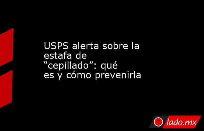 USPS alerta sobre la estafa de “cepillado”: qué es y cómo prevenirla. Noticias en tiempo real
