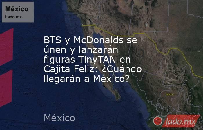 BTS y McDonalds se únen y lanzarán figuras TinyTAN en Cajita Feliz: ¿Cuándo llegarán a México?. Noticias en tiempo real