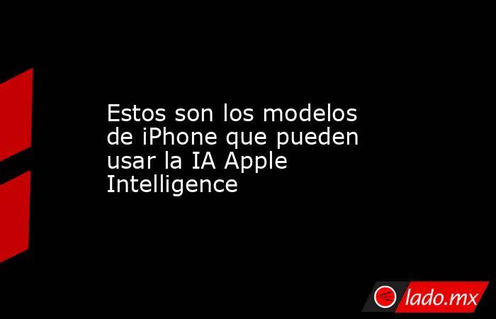 Estos son los modelos de iPhone que pueden usar la IA Apple Intelligence. Noticias en tiempo real