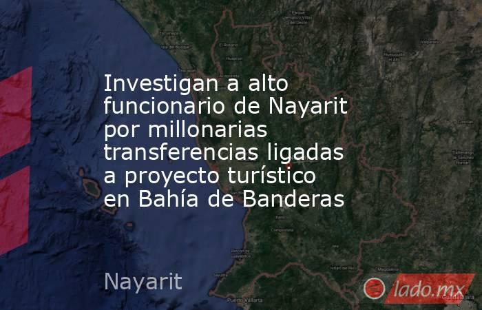 Investigan a alto funcionario de Nayarit por millonarias transferencias ligadas a proyecto turístico en Bahía de Banderas. Noticias en tiempo real