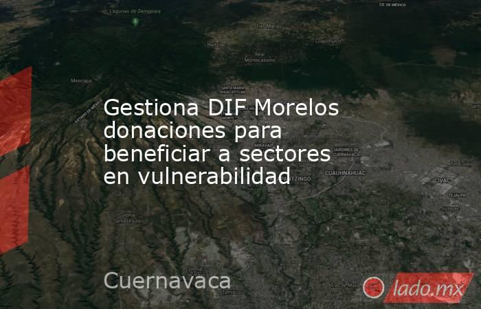 Gestiona DIF Morelos donaciones para beneficiar a sectores en vulnerabilidad. Noticias en tiempo real