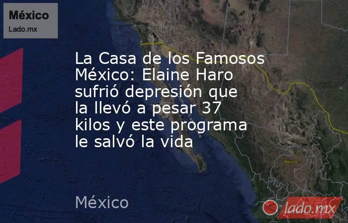 La Casa de los Famosos México: Elaine Haro sufrió depresión que la llevó a pesar 37 kilos y este programa le salvó la vida. Noticias en tiempo real