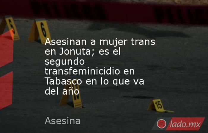 Asesinan a mujer trans en Jonuta; es el segundo transfeminicidio en Tabasco en lo que va del año. Noticias en tiempo real