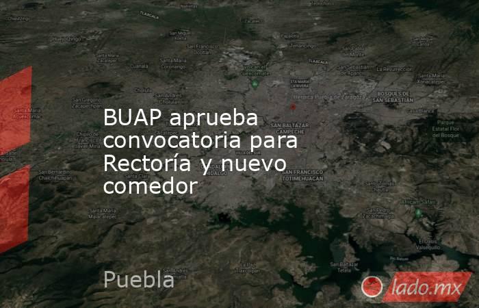 BUAP aprueba convocatoria para Rectoría y nuevo comedor. Noticias en tiempo real