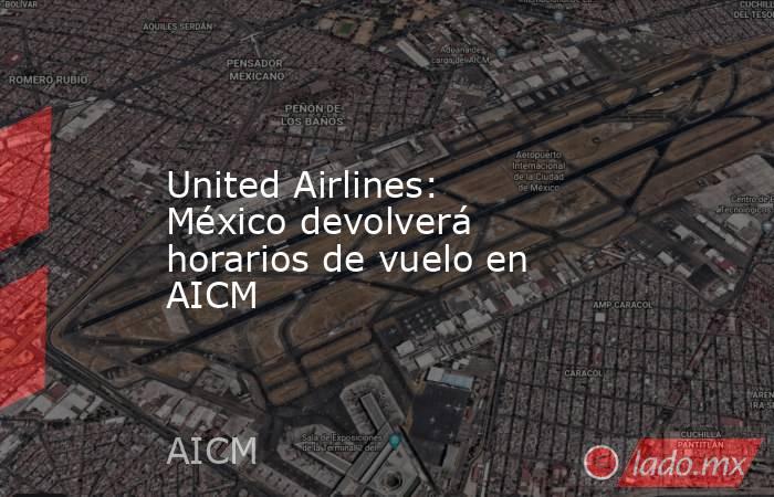 United Airlines: México devolverá horarios de vuelo en AICM. Noticias en tiempo real