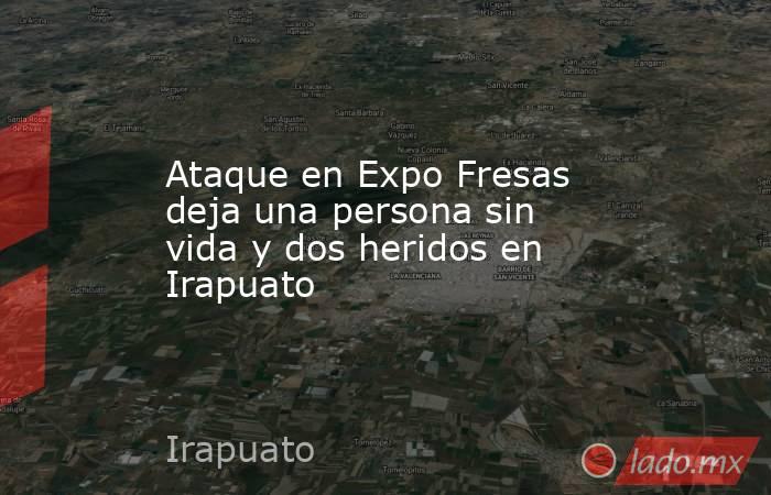 Ataque en Expo Fresas deja una persona sin vida y dos heridos en Irapuato. Noticias en tiempo real