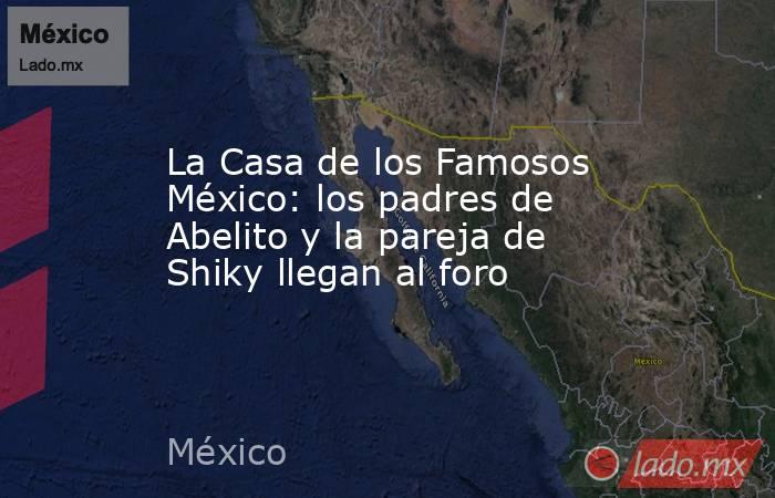 La Casa de los Famosos México: los padres de Abelito y la pareja de Shiky llegan al foro. Noticias en tiempo real