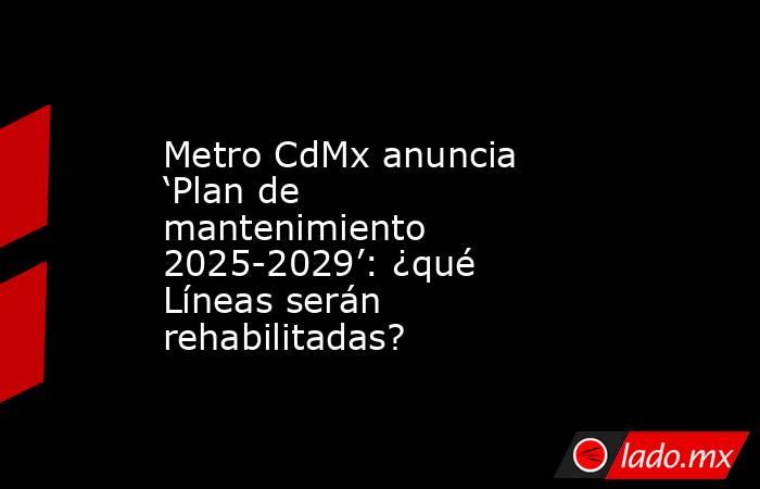 Metro CdMx anuncia ‘Plan de mantenimiento 2025-2029’: ¿qué Líneas serán rehabilitadas?. Noticias en tiempo real