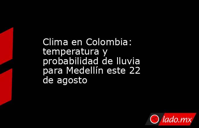 Clima en Colombia: temperatura y probabilidad de lluvia para Medellín este 22 de agosto. Noticias en tiempo real