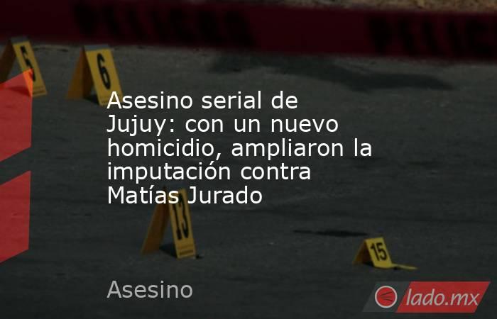 Asesino serial de Jujuy: con un nuevo homicidio, ampliaron la imputación contra Matías Jurado. Noticias en tiempo real