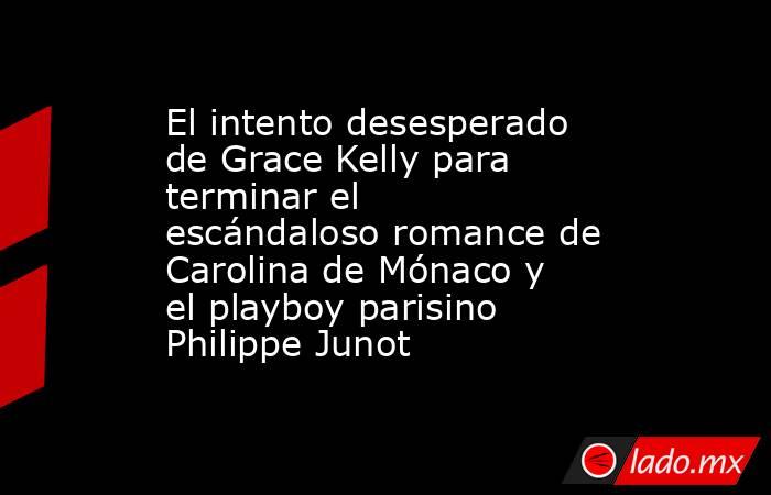 El intento desesperado de Grace Kelly para terminar el escándaloso romance de Carolina de Mónaco y el playboy parisino Philippe Junot. Noticias en tiempo real
