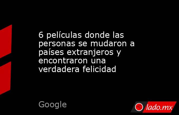 6 películas donde las personas se mudaron a países extranjeros y encontraron una verdadera felicidad. Noticias en tiempo real