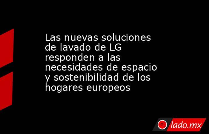 Las nuevas soluciones de lavado de LG responden a las necesidades de espacio y sostenibilidad de los hogares europeos. Noticias en tiempo real