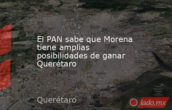 El PAN sabe que Morena tiene amplias posibilidades de ganar Querétaro. Noticias en tiempo real