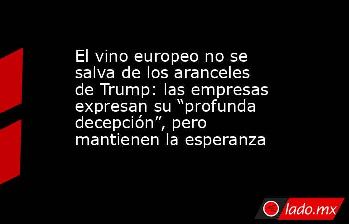 El vino europeo no se salva de los aranceles de Trump: las empresas expresan su “profunda decepción”, pero mantienen la esperanza. Noticias en tiempo real