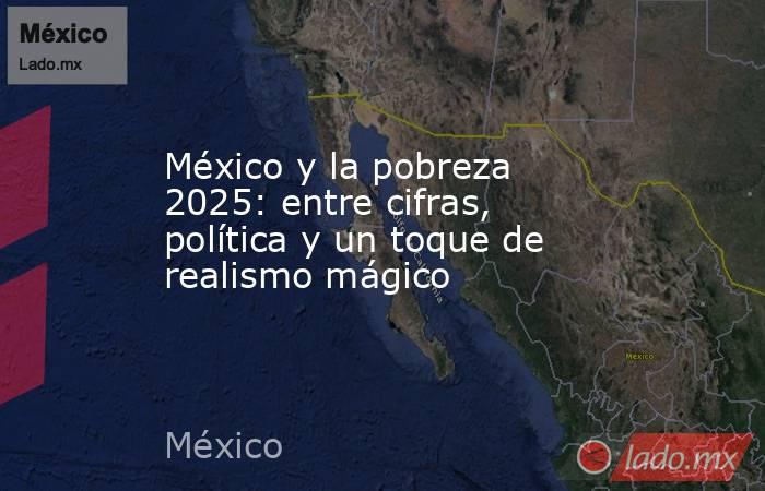 México y la pobreza 2025: entre cifras, política y un toque de realismo mágico. Noticias en tiempo real