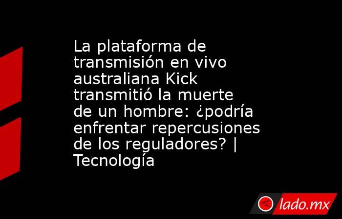 La plataforma de transmisión en vivo australiana Kick transmitió la muerte de un hombre: ¿podría enfrentar repercusiones de los reguladores? | Tecnología. Noticias en tiempo real