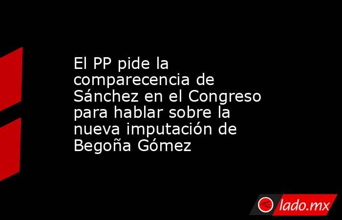 El PP pide la comparecencia de Sánchez en el Congreso para hablar sobre la nueva imputación de Begoña Gómez. Noticias en tiempo real