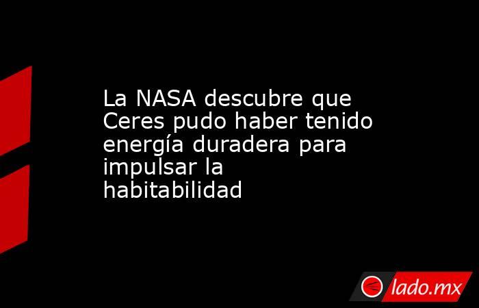 La NASA descubre que Ceres pudo haber tenido energía duradera para impulsar la habitabilidad. Noticias en tiempo real