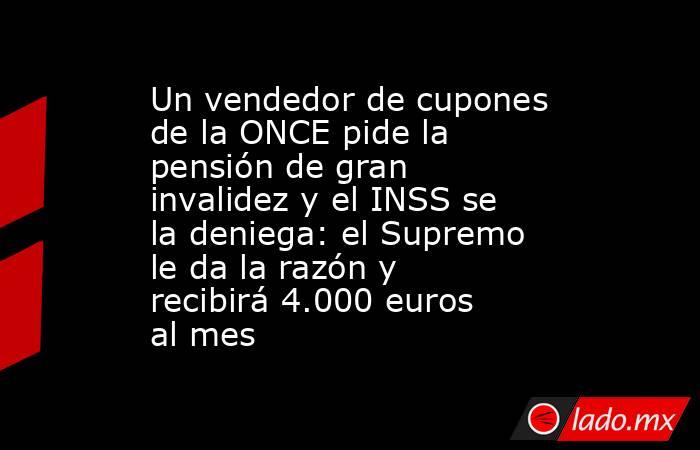 Un vendedor de cupones de la ONCE pide la pensión de gran invalidez y el INSS se la deniega: el Supremo le da la razón y recibirá 4.000 euros al mes. Noticias en tiempo real