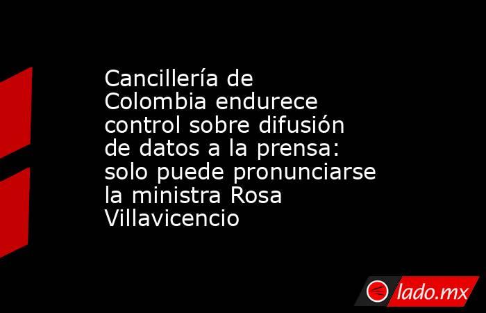 Cancillería de Colombia endurece control sobre difusión de datos a la prensa: solo puede pronunciarse la ministra Rosa Villavicencio. Noticias en tiempo real