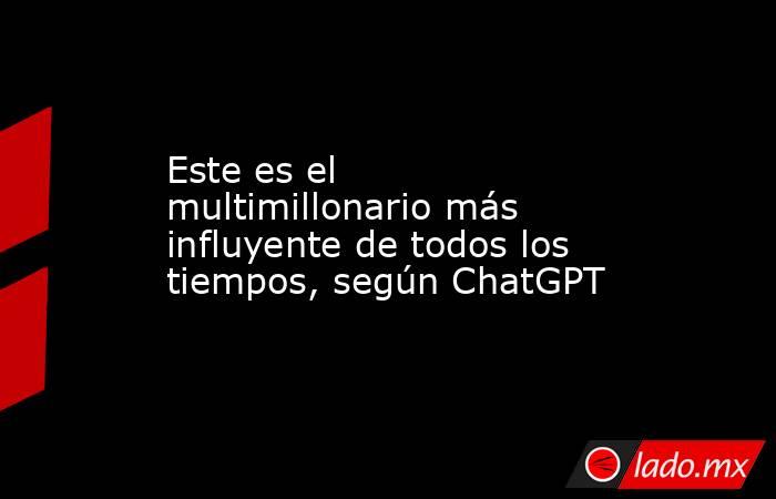 Este es el multimillonario más influyente de todos los tiempos, según ChatGPT. Noticias en tiempo real