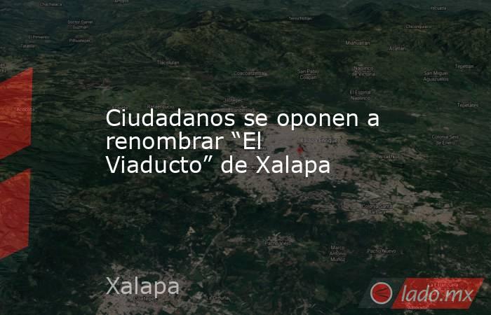 Ciudadanos se oponen a renombrar “El Viaducto” de Xalapa. Noticias en tiempo real