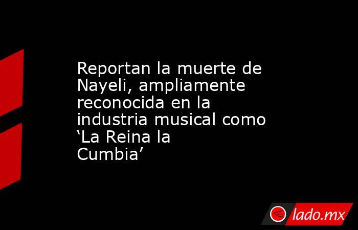 Reportan la muerte de Nayeli, ampliamente reconocida en la industria musical como ‘La Reina la Cumbia’. Noticias en tiempo real