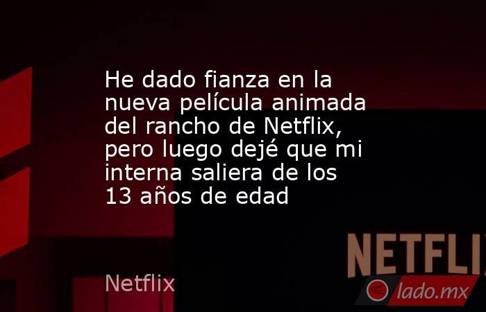 He dado fianza en la nueva película animada del rancho de Netflix, pero luego dejé que mi interna saliera de los 13 años de edad. Noticias en tiempo real