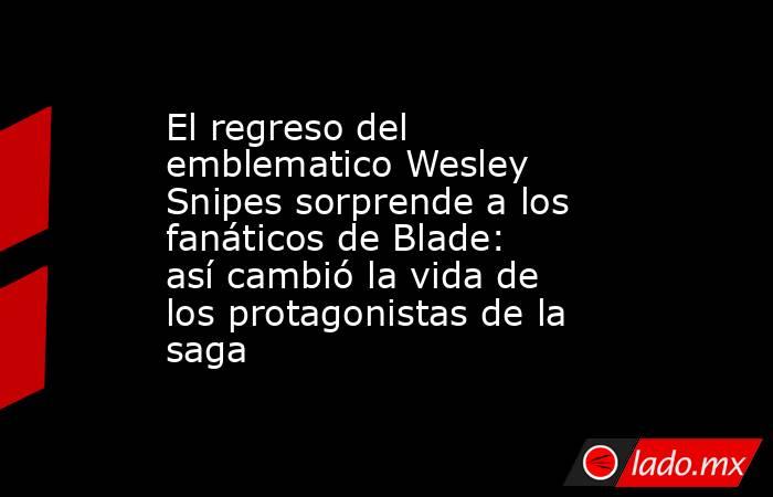 El regreso del emblematico Wesley Snipes sorprende a los fanáticos de Blade: así cambió la vida de los protagonistas de la saga. Noticias en tiempo real