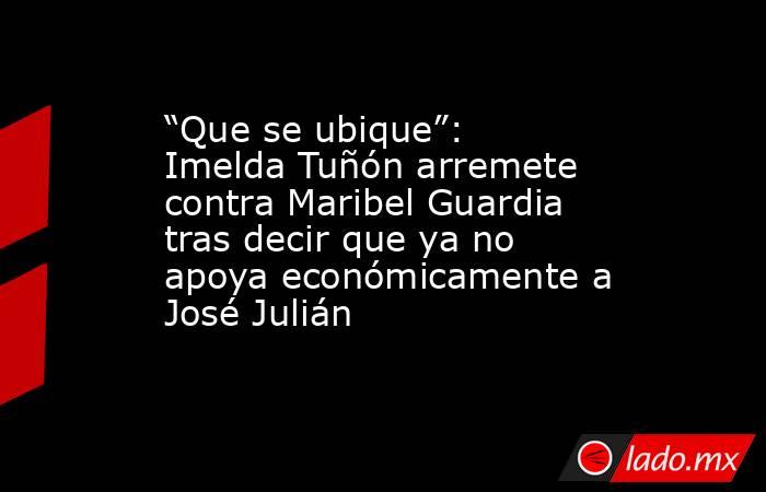“Que se ubique”: Imelda Tuñón arremete contra Maribel Guardia tras decir que ya no apoya económicamente a José Julián. Noticias en tiempo real