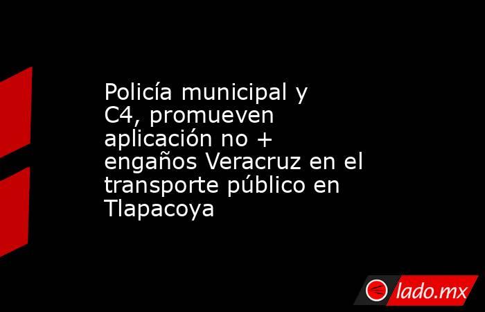 Policía municipal y C4, promueven aplicación no + engaños Veracruz en el transporte público en Tlapacoya. Noticias en tiempo real